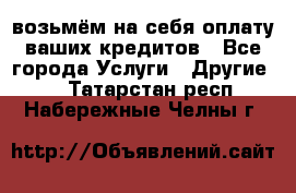 возьмём на себя оплату ваших кредитов - Все города Услуги » Другие   . Татарстан респ.,Набережные Челны г.